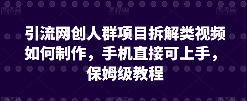 保姆级教程：如何制作引流网创人群项目拆解类视频，手机直接上手-网赚项目资源库