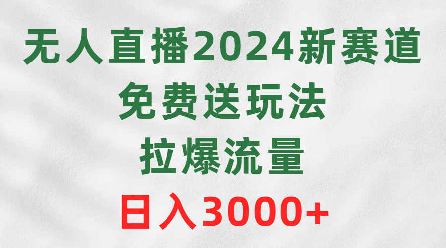 2024年无人直播新机遇：免费玩法引爆流量，日入3000+-网赚项目资源库