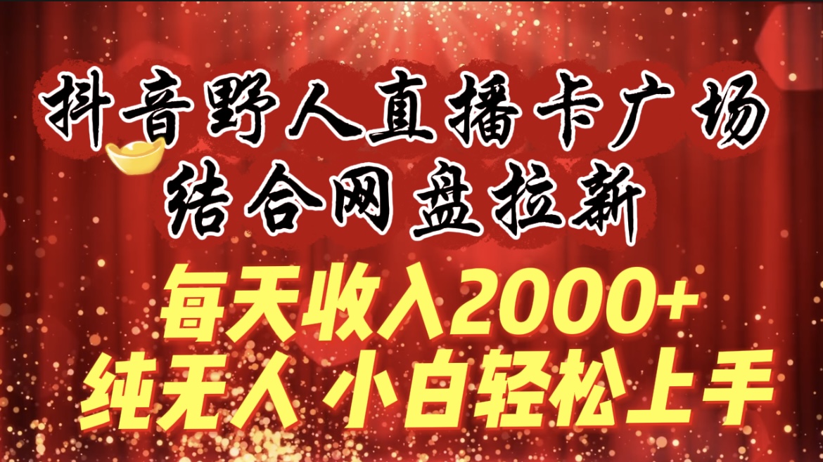 抖音直播日入2000+，野人卡广场带网盘拉新，小白轻松上手-网赚项目资源库
