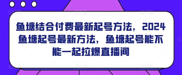 2024年鱼塘起号最新技巧：结合付费方法，直播间人气飙升策略-网赚项目资源库