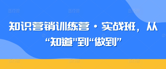知识营销实战班：从理论到实践的转化-网赚项目资源库