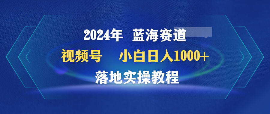 2024年视频号蓝海赛道：小白日入1000+实操教程-网赚项目资源库