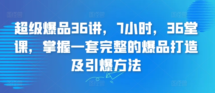 掌握爆品打造与引爆技巧，36讲课程7小时速成-网赚项目资源库