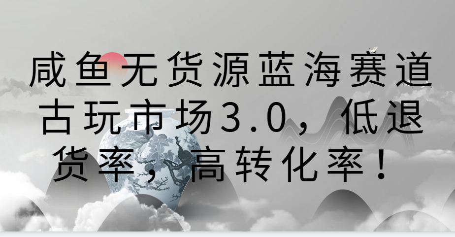 20240321100025-65fc05393c200.png 咸鱼无货源蓝海赛道古玩市场3.0,低退货率,高转化率!
