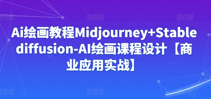 AI绘画教程:Midjourney与StableDiffusion商业应用实战课程设计-网赚项目资源库