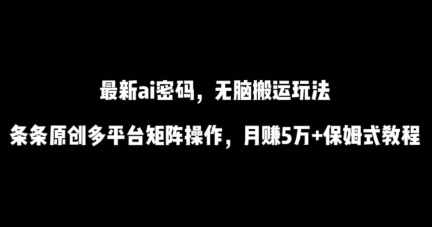 最新AI流量秘籍：傻瓜式搬运，原创内容多平台矩阵操作，月赚5万+保姆级教程-网赚项目资源库
