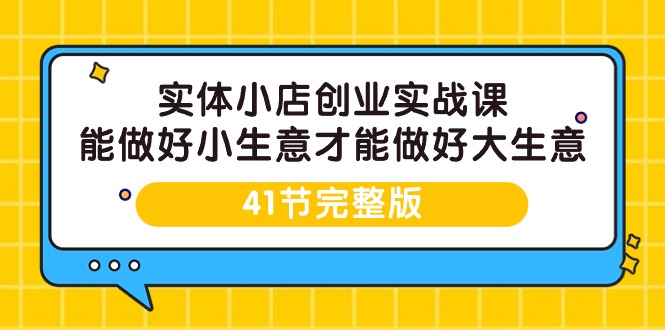 实体小店创业实战课：41节课程，助你打造成功生意-网赚项目资源库