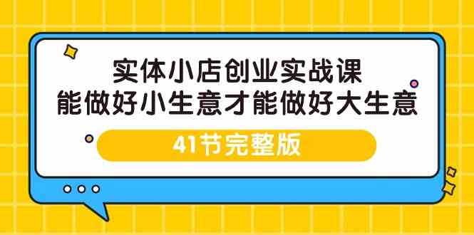实体小店创业实战课：41节完整课程，助你从小生意走向大成功-网赚项目资源库
