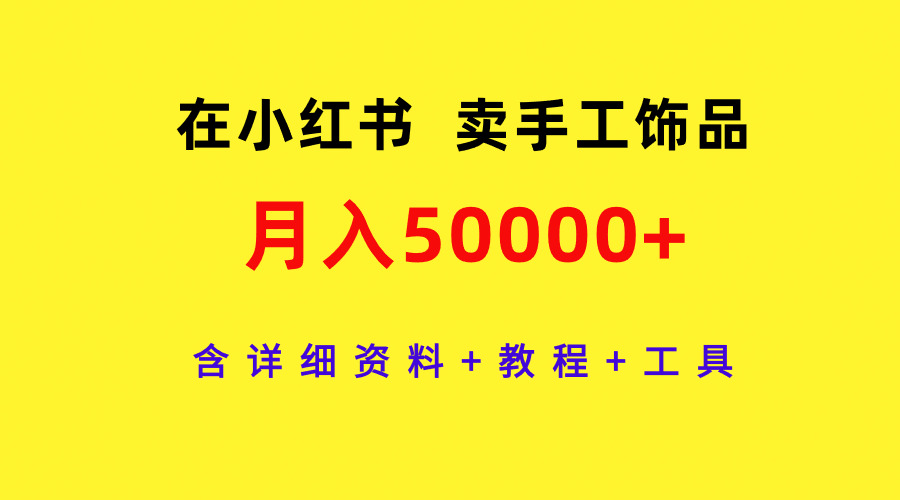 小红书手工饰品月入5万+攻略：资料、教程与工具全解析-网赚项目资源库