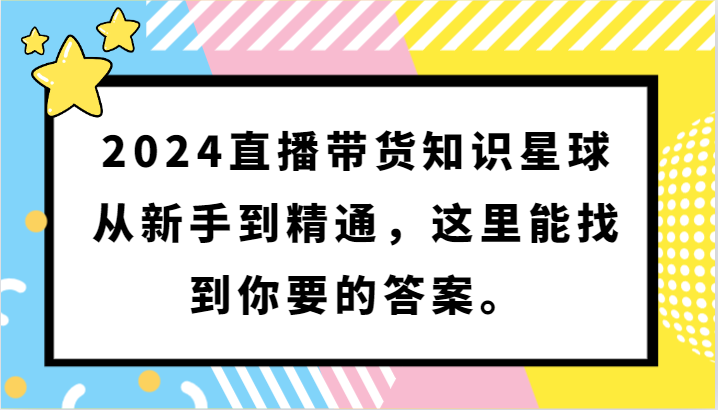 2024直播带货知识星球：新手到精通，解答你的一切疑问-网赚项目资源库