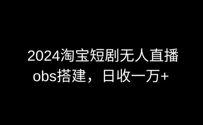 2024年淘宝短剧无人直播技巧：OBS多窗口搭建，日收益6000+-网赚项目资源库
