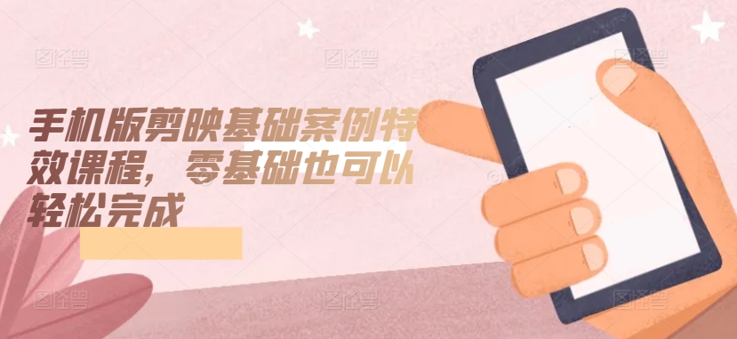 手机版剪映基础特效课程,零基础也能轻松掌握-网赚项目资源库