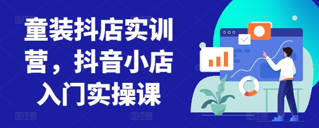 抖音童装抖店实训营：抖音小店入门实操课程-网赚项目资源库