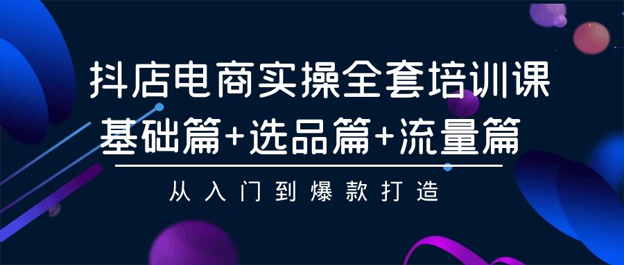 抖店电商实操全套培训课程：基础、选品、流量，入门到爆款打造-网赚项目资源库