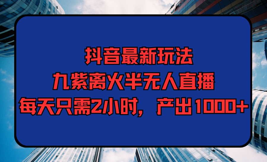 抖音最新直播技巧:九紫离火半无人模式,每日仅需2小时,日增产出1000+-网赚项目资源库