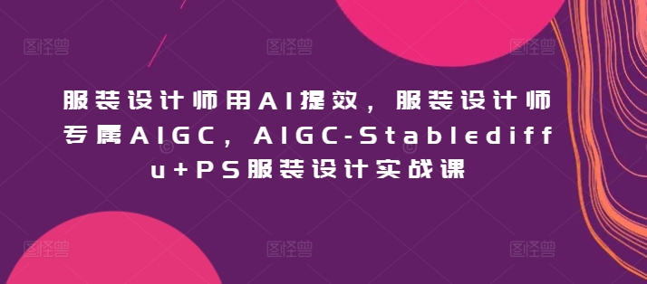 AIGC服装设计实战课程:提升效率,专属设计师AIGC技术-网赚项目资源库