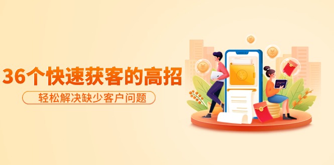 36个快速获客技巧：轻松解决客户短缺问题，有效策略是关键-网赚项目资源库