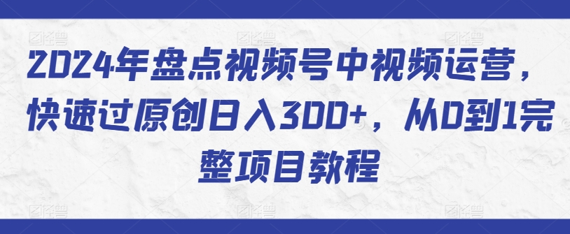 2024年视频号运营指南：从零到精通，日入300+的原创项目教程-网赚项目资源库