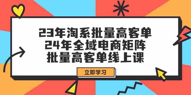 23年淘系批量高客单+24年全域电商矩阵，109节课程-网赚项目资源库