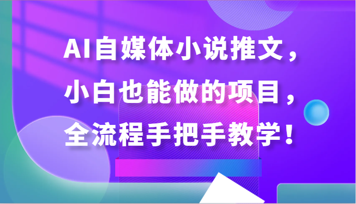 AI自媒体小说推文项目:小白入门,手把手教学全流程-网赚项目资源库