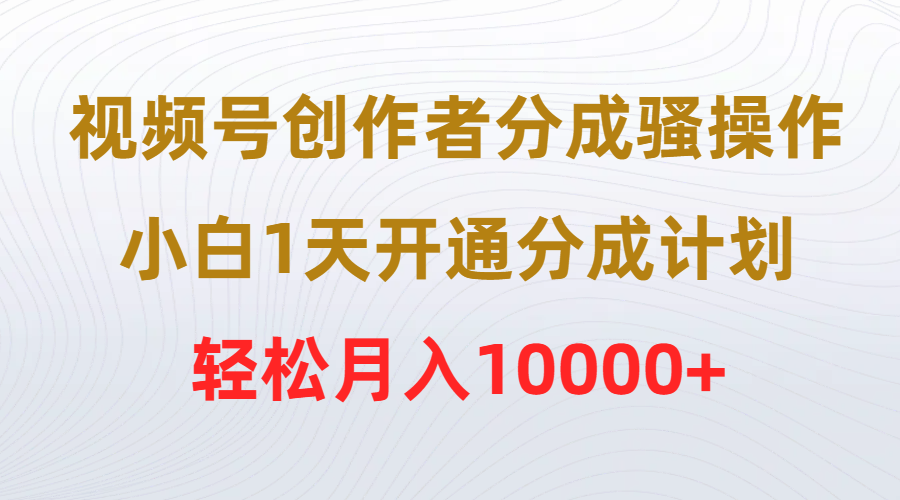 视频号创作者轻松月入10000+，小白1天开通分成计划-网赚项目资源库