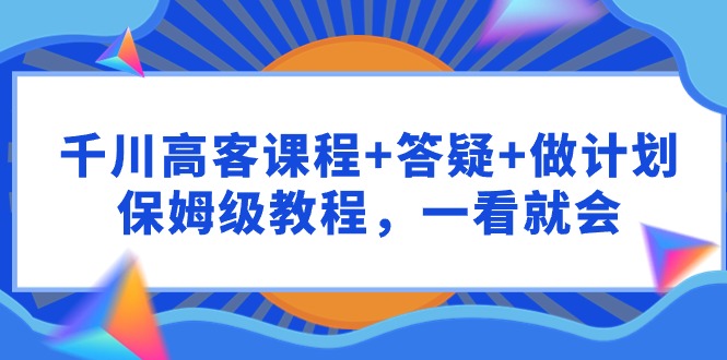 千川高客课程+答疑+计划制作，保姆级教程，轻松掌握-网赚项目资源库