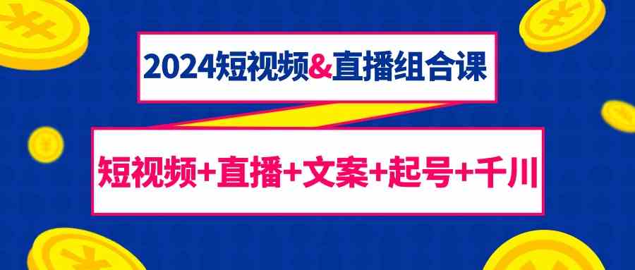 2024短视频与直播组合课程：67课时，涵盖短视频、直播、文案创作及千川投放技巧-网赚项目资源库
