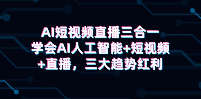 AI短视频直播三合一：掌握人工智能、短视频与直播的三大趋势红利-网赚项目资源库