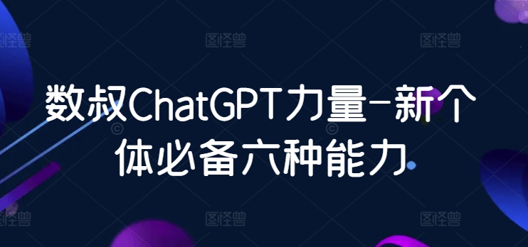 数叔ChatGPT力量：新个体必备六种能力-网赚项目资源库