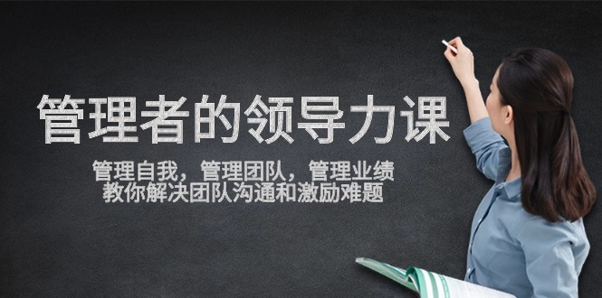 领导力提升课程:自我管理、团队协作与业绩增长,解决沟通与激励难题-网赚项目资源库