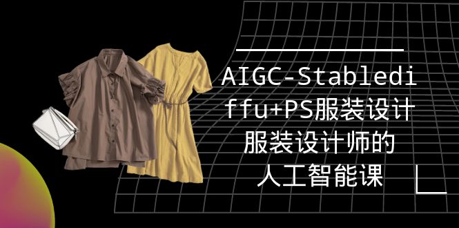 AIGC-Stablediffu+PS服装设计课程:16节人工智能课,专为服装设计师打造-网赚项目资源库