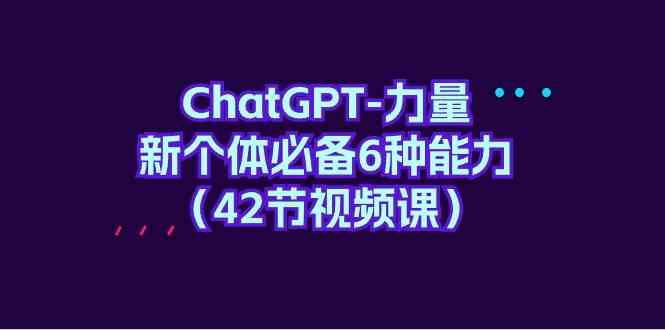 ChatGPT力量：掌握6种关键技能，开启新个体成长之旅（42节视频课程）-网赚项目资源库