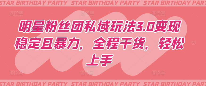 明星粉丝团私域变现3.0：稳定且高效，全程干货，轻松上手-网赚项目资源库