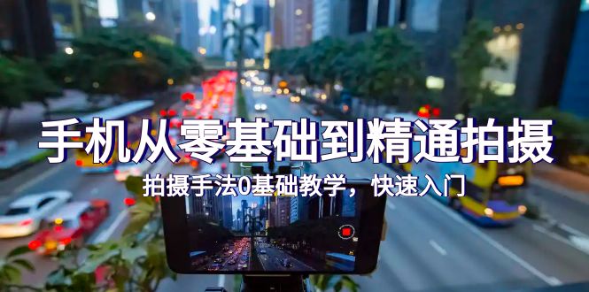 手机摄影零基础到精通:24节快速入门拍摄技巧-网赚项目资源库