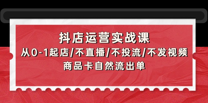 抖店运营实战课程：零基础起店策略，不依赖直播、广告或视频，自然流量带动销量-网赚项目资源库