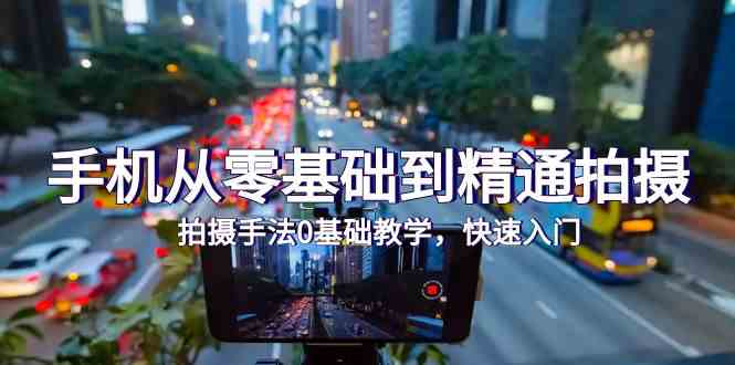 手机摄影零基础到精通：24节快速入门拍摄技巧-网赚项目资源库