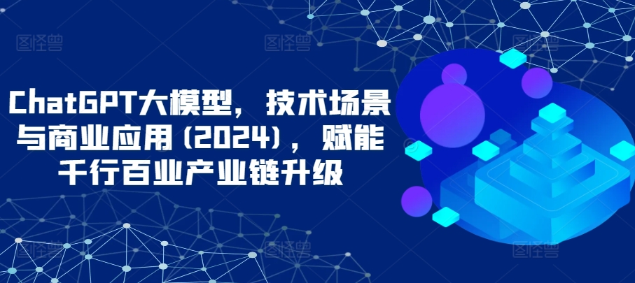 ChatGPT大模型：2024年技术革新与商业应用解析，助力产业链升级-网赚项目资源库