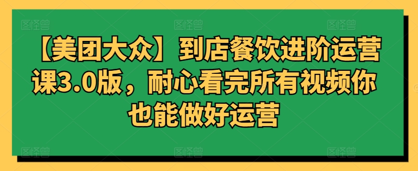 美团大众到店餐饮进阶运营课3.0版，耐心观看视频提升运营技能-网赚项目资源库