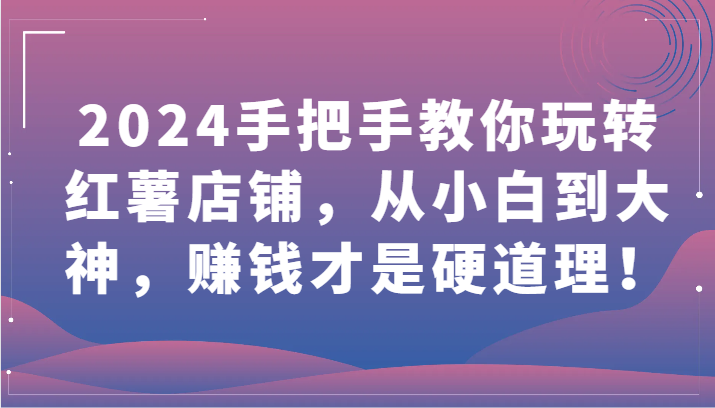 2024年红薯店铺运营指南：从新手到专家，掌握赚钱秘诀！-网赚项目资源库