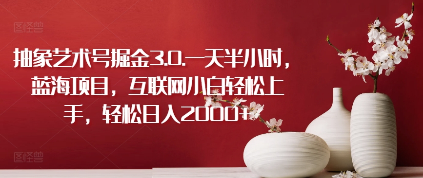 轻松日入2000+：互联网小白如何通过抽象艺术号掘金3.0项目？-网赚项目资源库