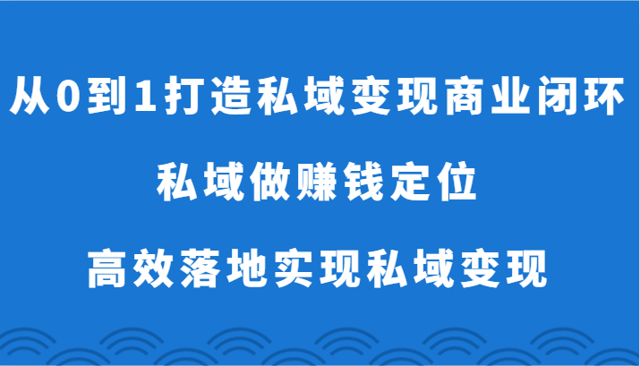 私域流量变现:0到1打造商业闭环,高效落地实现盈利-网赚项目资源库