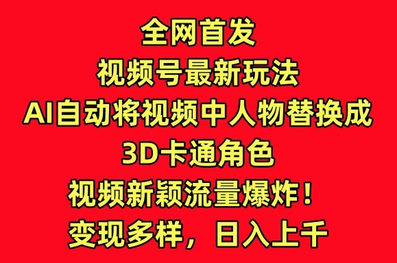 全网首发视频号AI自动3D卡通角色替换玩法，引爆流量-网赚项目资源库