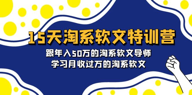 15天淘系软文特训营：跟随年入50万导师，学习月入过万技巧-网赚项目资源库
