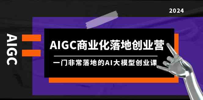 AIGC商业化落地创业营：61节课程+资料，一门实用的AI大模型创业课-网赚项目资源库