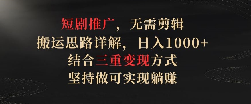 短剧推广：无需剪辑，搬运思路详解，日入1000+，三重变现方式实现躺赚-网赚项目资源库