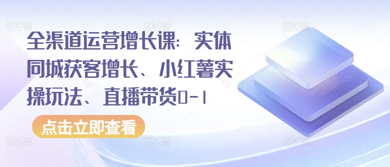 全渠道运营增长课：实体同城获客、小红薯实操与直播带货0-1-网赚项目资源库