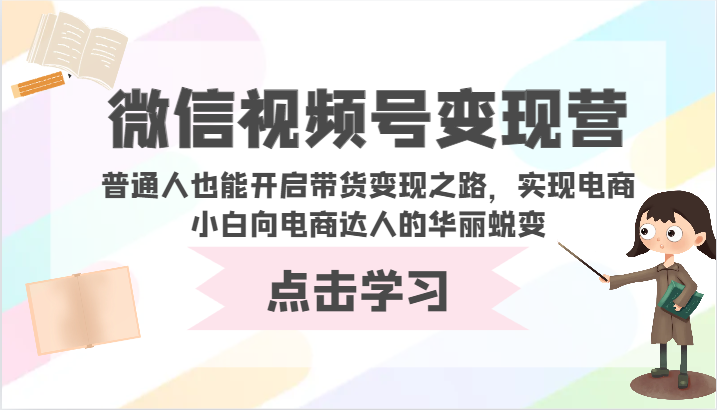 微信视频号带货变现营：普通人如何开启电商之路，实现从电商小白到达人的华丽蜕变-网赚项目资源库