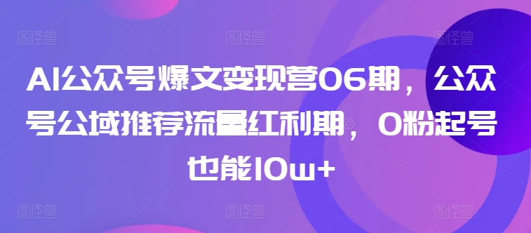 AI公众号爆文变现营06期:揭秘公域流量红利,零基础起号10万+粉丝秘籍-网赚项目资源库