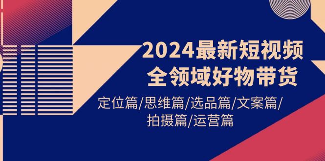 2024年短视频全领域带货技巧：定位、思维、选品、文案、拍摄与运营-网赚项目资源库