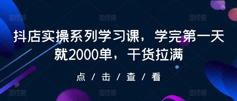 抖店实操系列课程，首日学习即破2000单，干货满满-网赚项目资源库